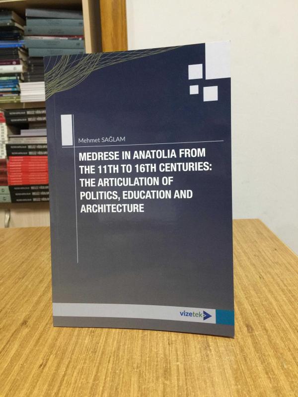 Medrese in Anatolia From The 11th To 16th Centuries: The Articulation Of Politics, Education And Architecture
